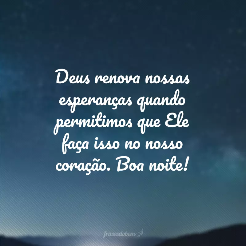 Deus renova nossas esperanças quando permitimos que Ele faça isso no nosso coração. Boa noite!