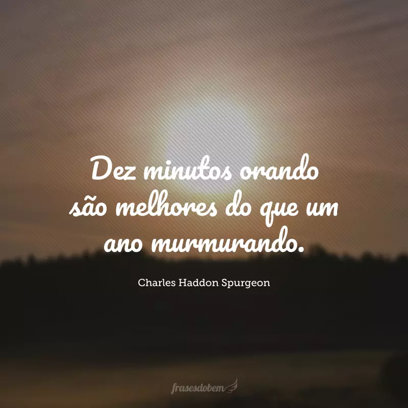 Dez minutos orando são melhores do que um ano murmurando.