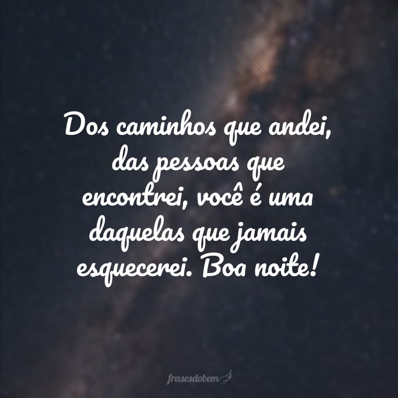 Dos caminhos que andei, das pessoas que encontrei, você é uma daquelas que jamais esquecerei. Boa noite!