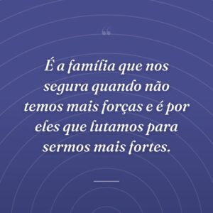 É a família que nos segura quando não temos mais forças e é por eles que lutamos para sermos mais fortes.
