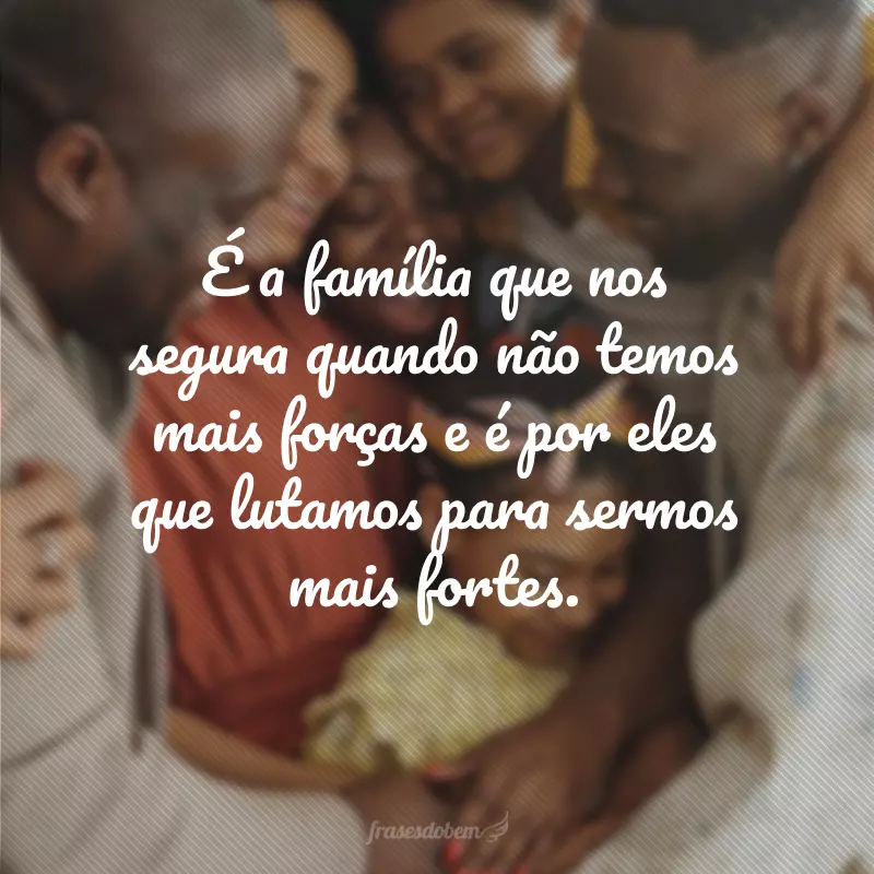 É a família que nos segura quando não temos mais forças e é por eles que lutamos para sermos mais fortes.