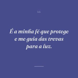 É a minha fé que protege e me guia das trevas para a luz.