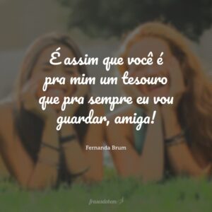 É assim que você é pra mim um tesouro que pra sempre eu vou guardar, amiga!
