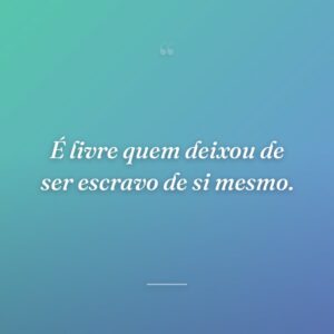 É livre quem deixou de ser escravo de si mesmo.