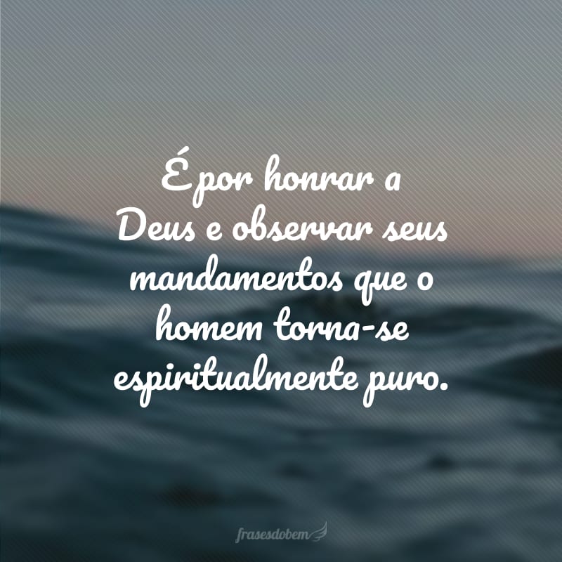 É por honrar a Deus e observar seus mandamentos que o homem torna-se espiritualmente puro.