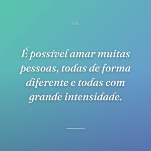 É possível amar muitas pessoas, todas de forma diferente e todas com grande intensidade.