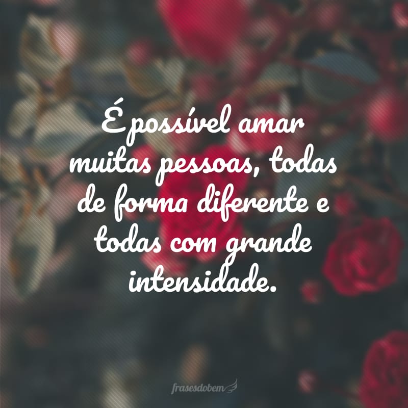 É possível amar muitas pessoas, todas de forma diferente e todas com grande intensidade.