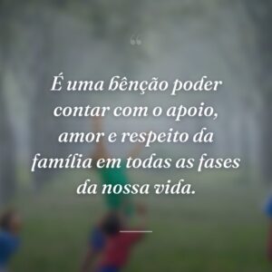 É uma bênção poder contar com o apoio, amor e respeito da família em todas as fases da nossa vida.