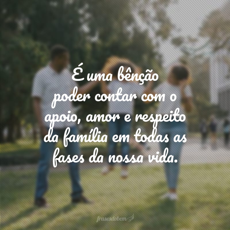 É uma bênção poder contar com o apoio, amor e respeito da família em todas as fases da nossa vida.