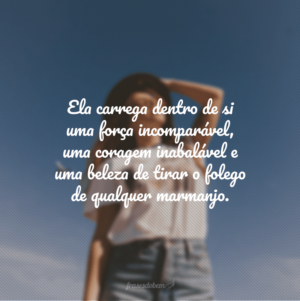 Ela carrega dentro de si uma força incomparável, uma coragem inabalável e uma beleza de tirar o folego de qualquer marmanjo.
