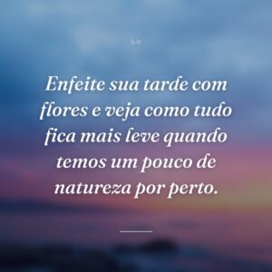 Enfeite sua tarde com flores e veja como tudo fica mais leve quando temos um pouco de natureza por perto.