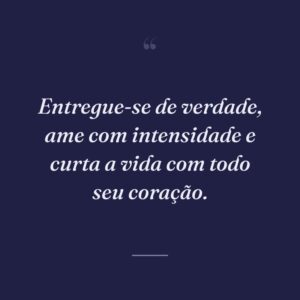 Entregue-se de verdade, ame com intensidade e curta a vida com todo seu coração.