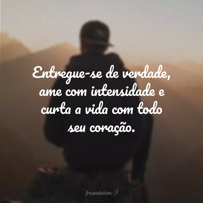 Entregue-se de verdade, ame com intensidade e curta a vida com todo seu coração.