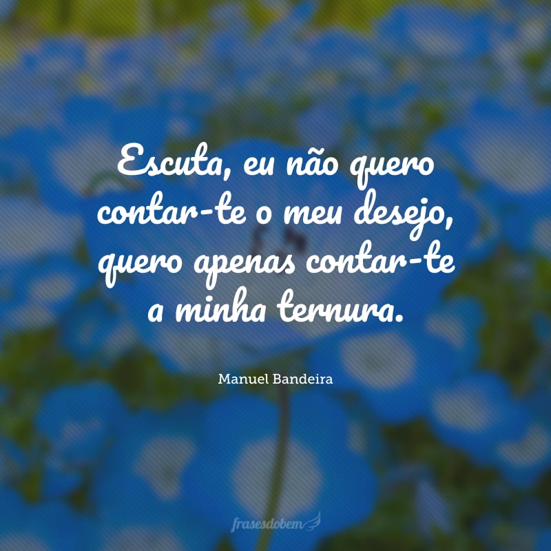 Escuta, eu não quero contar-te o meu desejo, quero apenas contar-te a minha ternura.