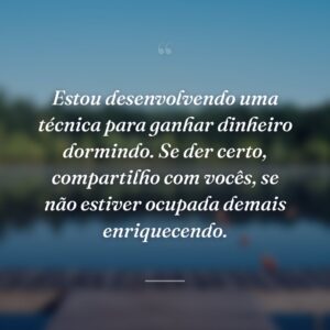 Estou desenvolvendo uma técnica para ganhar dinheiro dormindo. Se der certo, compartilho com vocês, se não estiver ocupada demais enriquecendo.