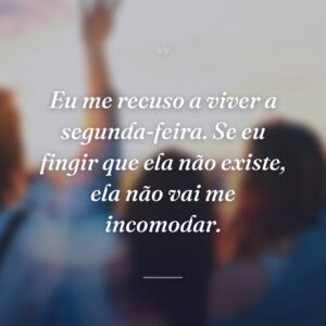 Eu me recuso a viver a segunda-feira. Se eu fingir que ela não existe, ela não vai me incomodar.
