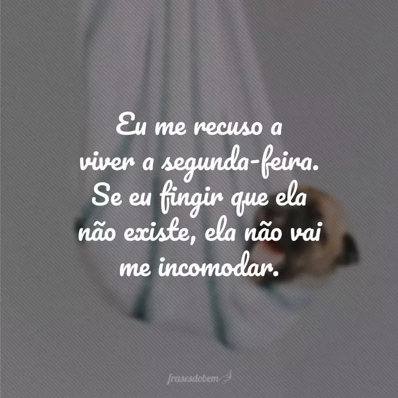 Eu me recuso a viver a segunda-feira. Se eu fingir que ela não existe, ela não vai me incomodar.