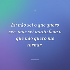 Eu não sei o que quero ser, mas sei muito bem o que não quero me tornar.