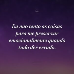 Eu não tento as coisas para me preservar emocionalmente quando tudo der errado.