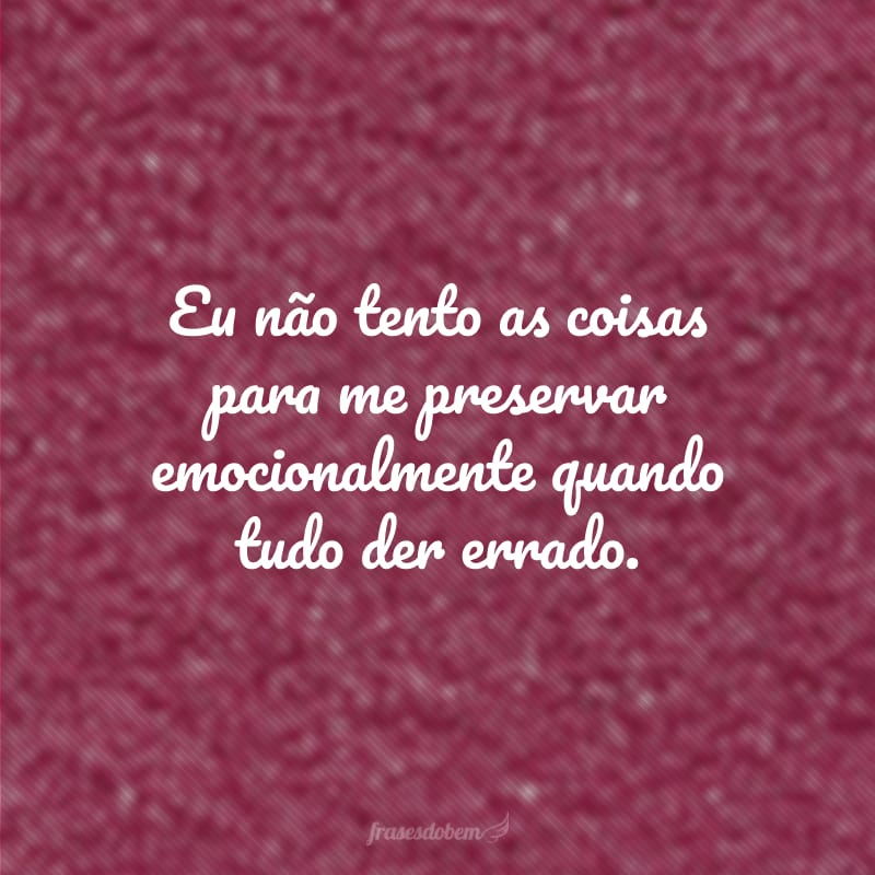 Eu não tento as coisas para me preservar emocionalmente quando tudo der errado.