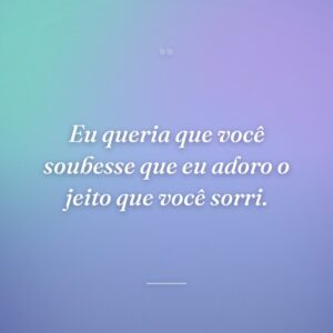 Eu queria que você soubesse que eu adoro o jeito que você sorri.