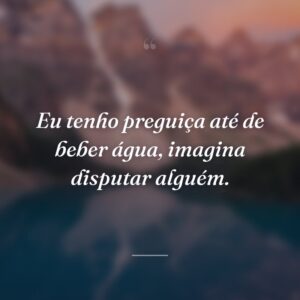 Eu tenho preguiça até de beber água, imagina disputar alguém.
