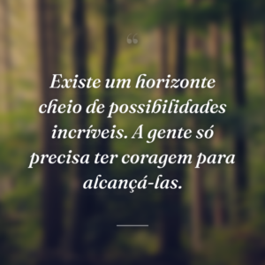 Existe um horizonte cheio de possibilidades incríveis. A gente só precisa ter coragem para alcançá-las.