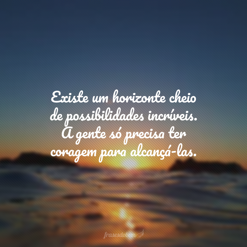 Existe um horizonte cheio de possibilidades incríveis. A gente só precisa ter coragem para alcançá-las. 