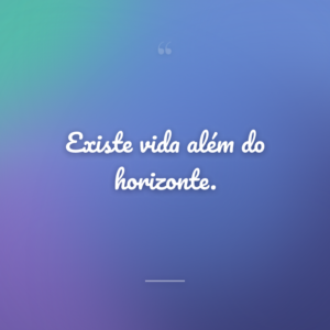 Existe vida além do horizonte.