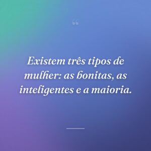 Existem três tipos de mulher: as bonitas, as inteligentes e a maioria.