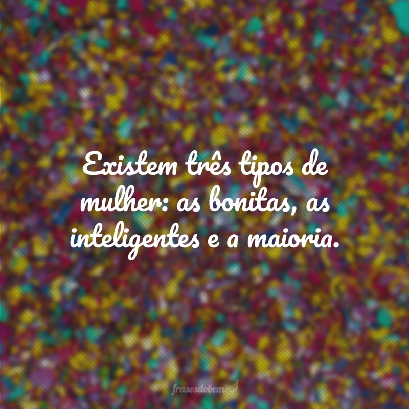 Existem três tipos de mulher: as bonitas, as inteligentes e a maioria.