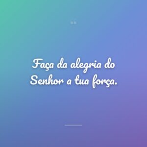 Faça da alegria do Senhor a tua força.