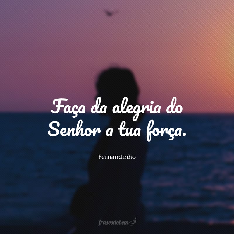 Faça da alegria do Senhor a tua força.