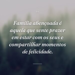 Família abençoada é aquela que sente prazer em estar com os seus e compartilhar momentos de felicidade.