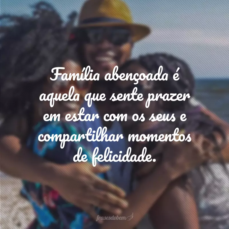 Família abençoada é aquela que sente prazer em estar com os seus e compartilhar momentos de felicidade.