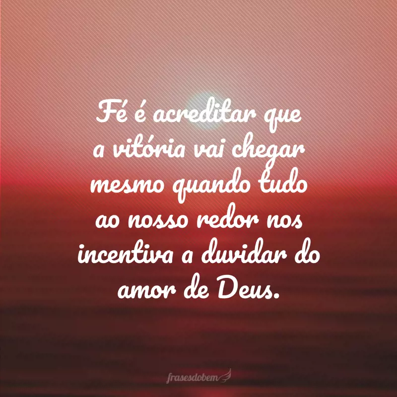 Fé é acreditar que a vitória vai chegar mesmo quando tudo ao nosso redor nos incentiva a duvidar do amor de Deus.