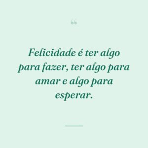 Felicidade é ter algo para fazer, ter algo para amar e algo para esperar.