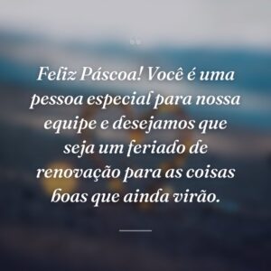 Feliz Páscoa! Você é uma pessoa especial para nossa equipe e desejamos que seja um feriado de renovação para as coisas boas que ainda virão.