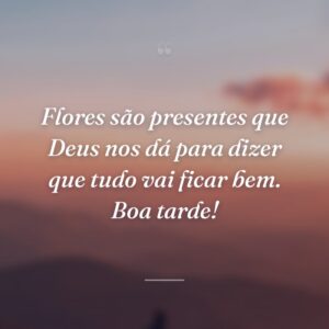 Flores são presentes que Deus nos dá para dizer que tudo vai ficar bem. Boa tarde!