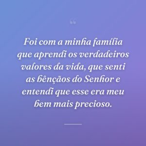 Foi com a minha família que aprendi os verdadeiros valores da vida, que senti as bênçãos do Senhor e entendi que esse era meu bem mais precioso.