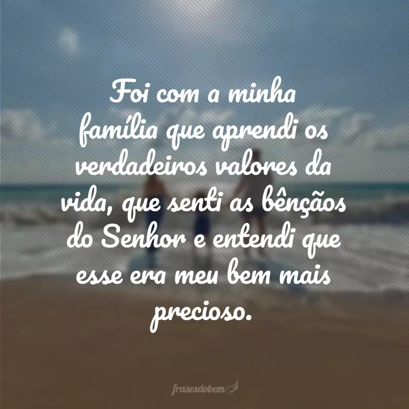 Foi com a minha família que aprendi os verdadeiros valores da vida, que senti as bênçãos do Senhor e entendi que esse era meu bem mais precioso.