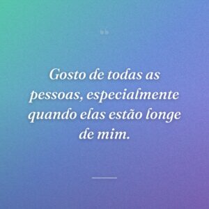 Gosto de todas as pessoas, especialmente quando elas estão longe de mim.