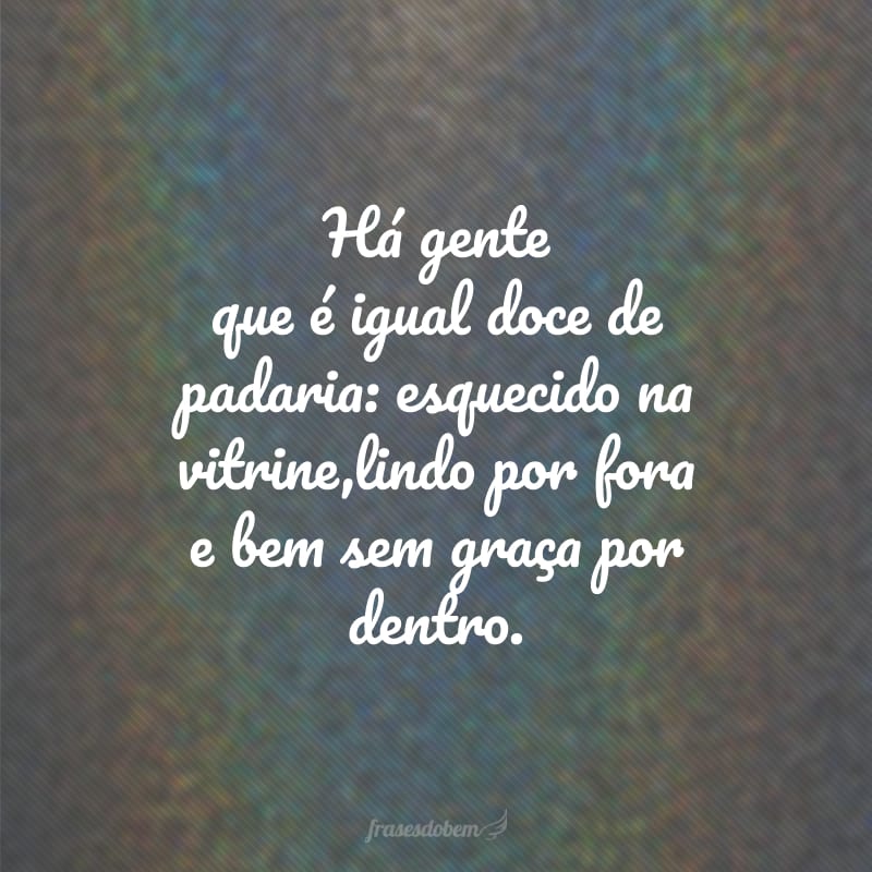 Há gente que é igual doce de padaria: esquecido na vitrine,lindo por fora e bem sem graça por dentro.