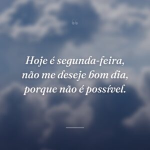 Hoje é segunda-feira, não me deseje bom dia, porque não é possível.