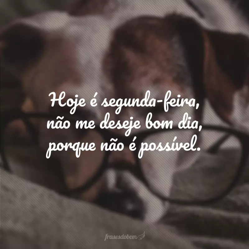 Hoje é segunda-feira, não me deseje bom dia, porque não é possível.