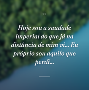 Hoje sou a saudade imperial do que já na distância de mim vi... Eu próprio sou aquilo que perdi...