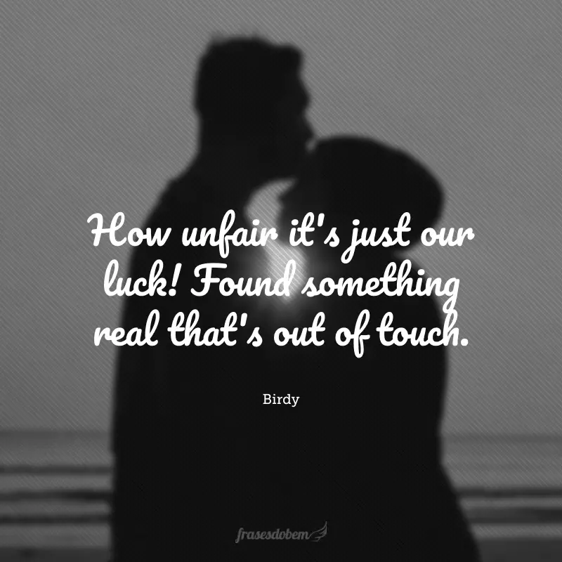 How unfair it's just our luck! Found something real that's out of touch. (A nossa sorte é tão injusta! Encontramos algo tão verdadeiro que está fora de alcance.) 