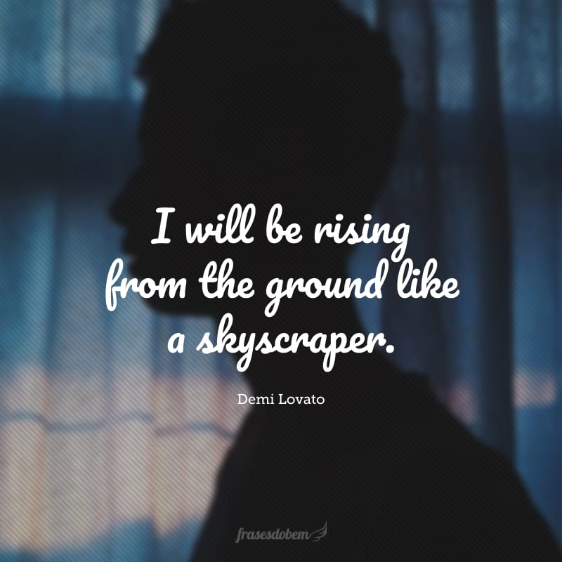 I will be rising from the ground like a skyscraper. (Eu vou me levantar do chão, como um arranha-céu.) 