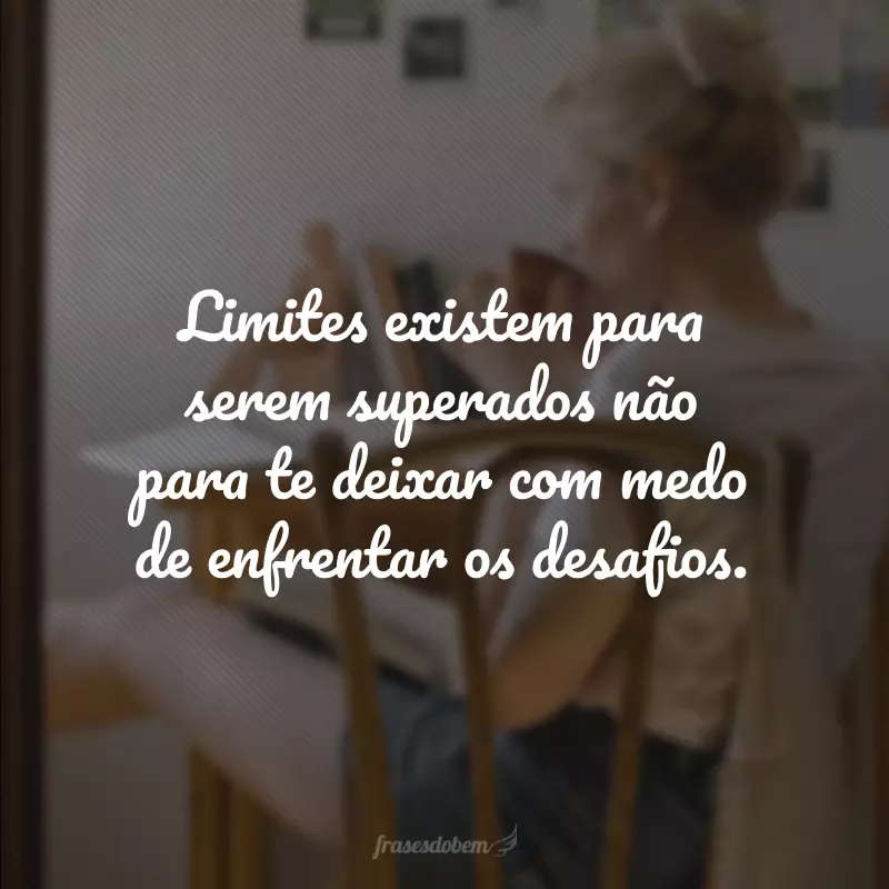 Limites existem para serem superados não para te deixar com medo de enfrentar os desafios.