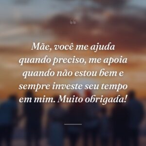 Mãe, você me ajuda quando preciso, me apoia quando não estou bem e sempre investe seu tempo em mim. Muito obrigada!